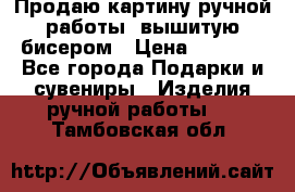 Продаю картину ручной работы, вышитую бисером › Цена ­ 1 000 - Все города Подарки и сувениры » Изделия ручной работы   . Тамбовская обл.